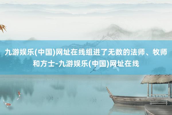 九游娱乐(中国)网址在线组进了无数的法师、牧师和方士-九游娱乐(中国)网址在线