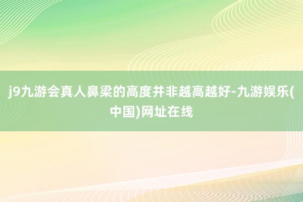 j9九游会真人鼻梁的高度并非越高越好-九游娱乐(中国)网址在线