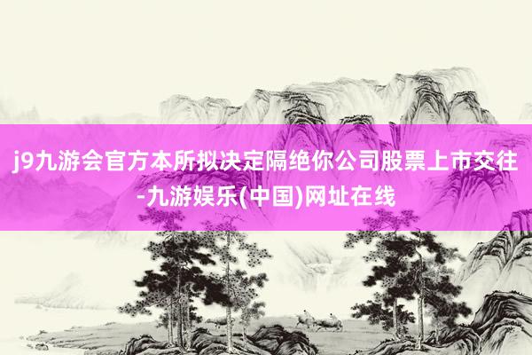 j9九游会官方本所拟决定隔绝你公司股票上市交往-九游娱乐(中国)网址在线