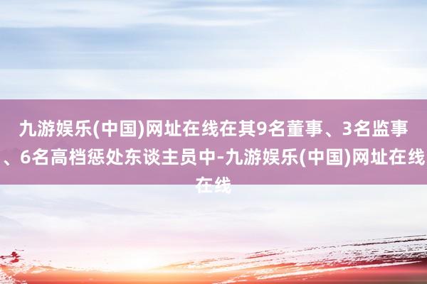 九游娱乐(中国)网址在线在其9名董事、3名监事、6名高档惩处东谈主员中-九游娱乐(中国)网址在线