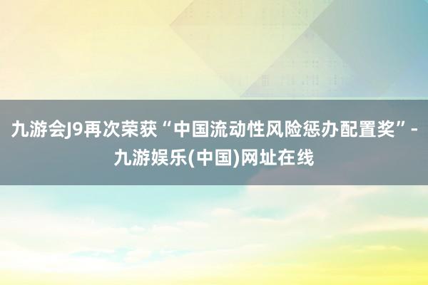 九游会J9再次荣获“中国流动性风险惩办配置奖”-九游娱乐(中国)网址在线