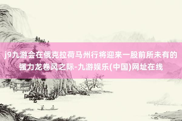 j9九游会在俄克拉荷马州行将迎来一股前所未有的强力龙卷风之际-九游娱乐(中国)网址在线