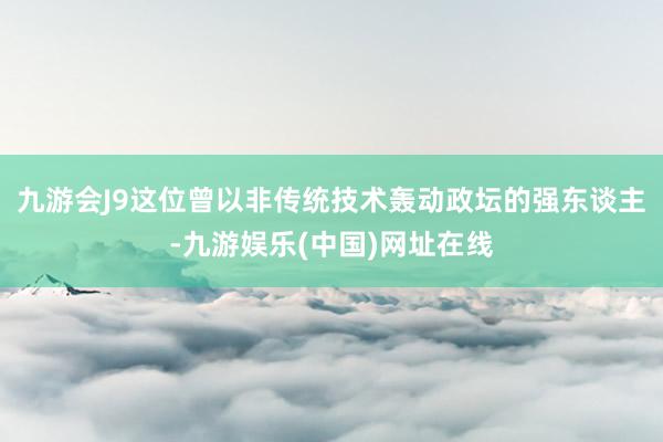 九游会J9这位曾以非传统技术轰动政坛的强东谈主-九游娱乐(中国)网址在线