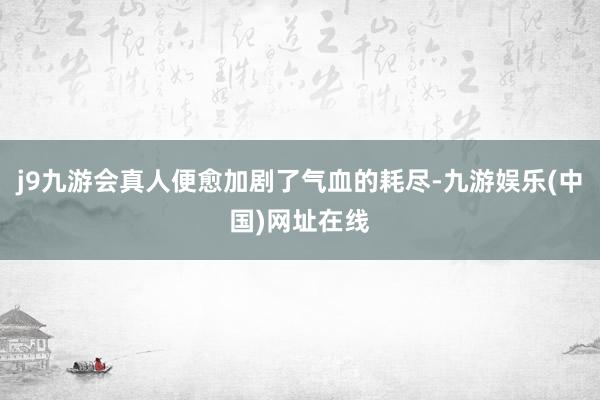 j9九游会真人便愈加剧了气血的耗尽-九游娱乐(中国)网址在线