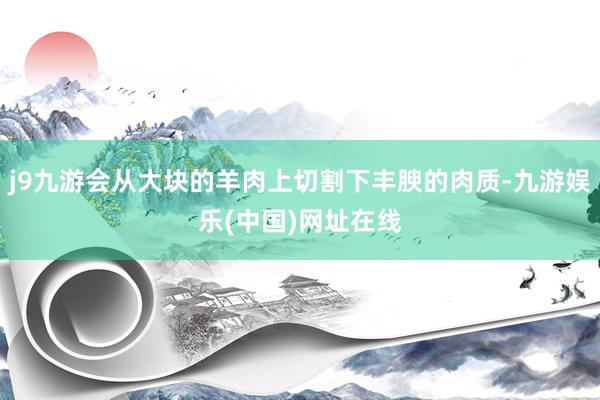 j9九游会从大块的羊肉上切割下丰腴的肉质-九游娱乐(中国)网址在线