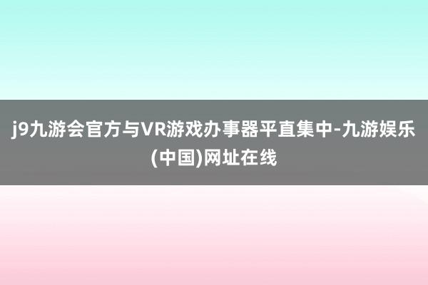 j9九游会官方与VR游戏办事器平直集中-九游娱乐(中国)网址在线