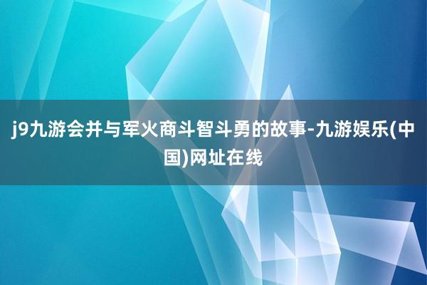 j9九游会并与军火商斗智斗勇的故事-九游娱乐(中国)网址在线