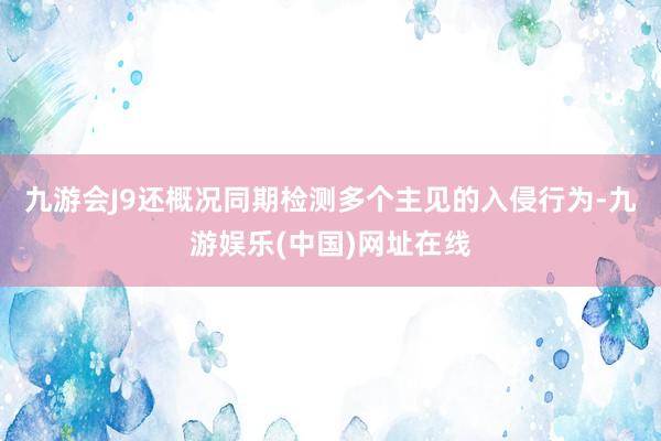 九游会J9还概况同期检测多个主见的入侵行为-九游娱乐(中国)网址在线