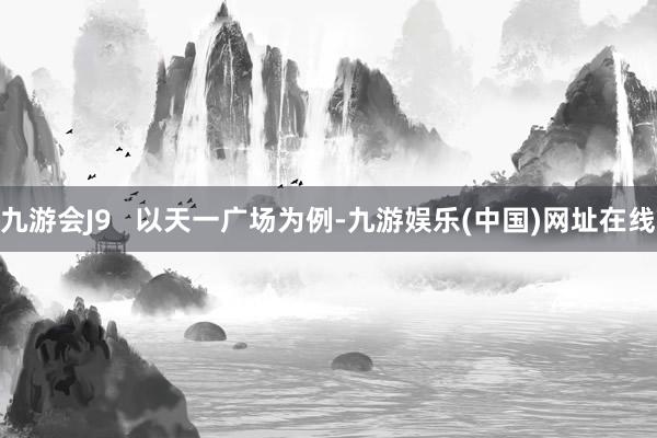 九游会J9   以天一广场为例-九游娱乐(中国)网址在线