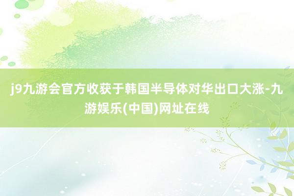 j9九游会官方收获于韩国半导体对华出口大涨-九游娱乐(中国)网址在线