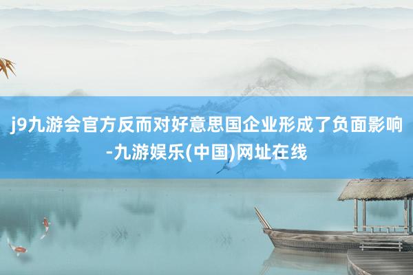 j9九游会官方反而对好意思国企业形成了负面影响-九游娱乐(中国)网址在线