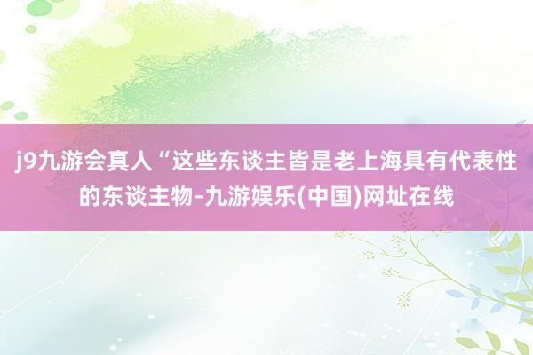 j9九游会真人“这些东谈主皆是老上海具有代表性的东谈主物-九游娱乐(中国)网址在线