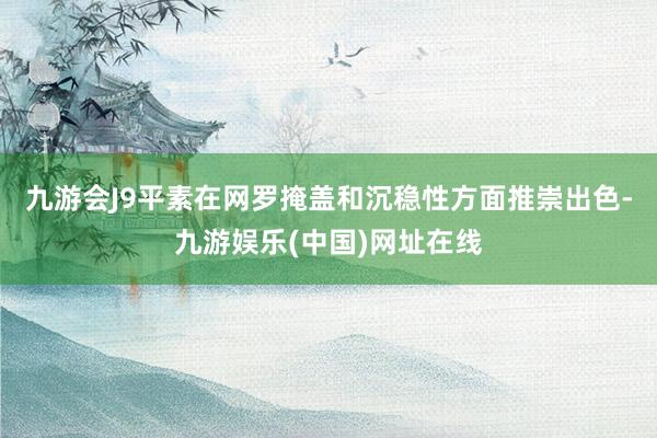 九游会J9平素在网罗掩盖和沉稳性方面推崇出色-九游娱乐(中国)网址在线