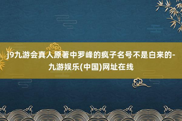 j9九游会真人原著中罗峰的疯子名号不是白来的-九游娱乐(中国)网址在线