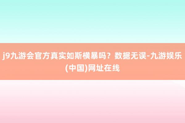 j9九游会官方真实如斯横暴吗？数据无误-九游娱乐(中国)网址在线