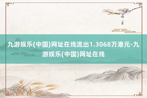 九游娱乐(中国)网址在线流出1.3068万港元-九游娱乐(中国)网址在线