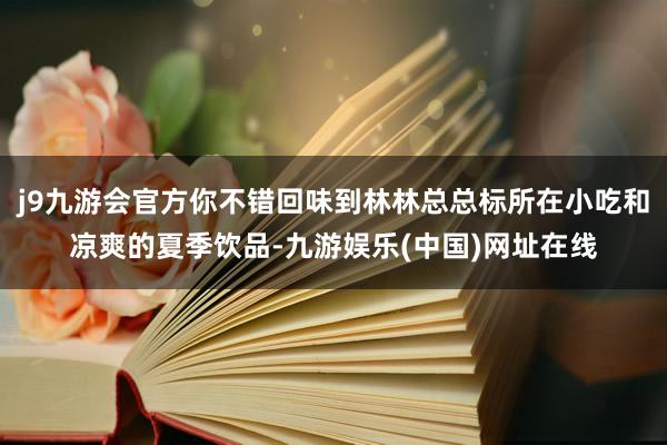 j9九游会官方你不错回味到林林总总标所在小吃和凉爽的夏季饮品-九游娱乐(中国)网址在线