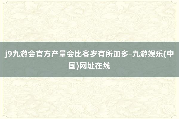 j9九游会官方产量会比客岁有所加多-九游娱乐(中国)网址在线