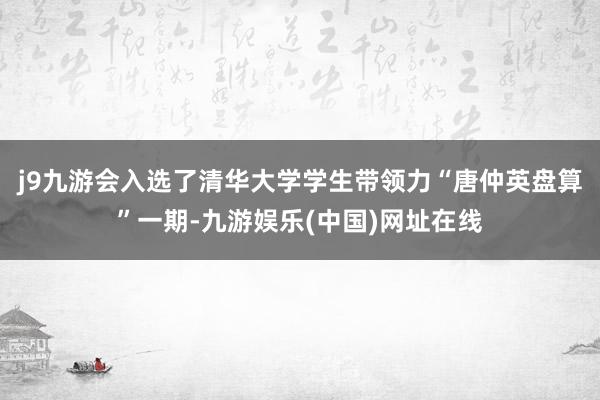 j9九游会入选了清华大学学生带领力“唐仲英盘算”一期-九游娱乐(中国)网址在线