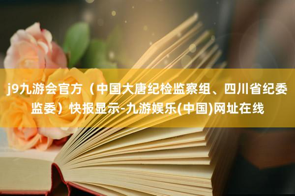 j9九游会官方（中国大唐纪检监察组、四川省纪委监委）快报显示-九游娱乐(中国)网址在线