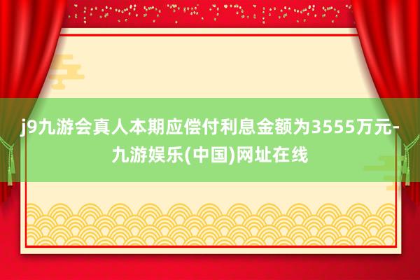 j9九游会真人本期应偿付利息金额为3555万元-九游娱乐(中国)网址在线