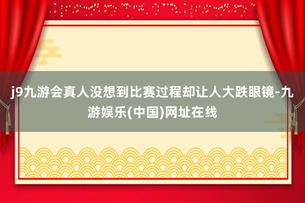 j9九游会真人没想到比赛过程却让人大跌眼镜-九游娱乐(中国)网址在线