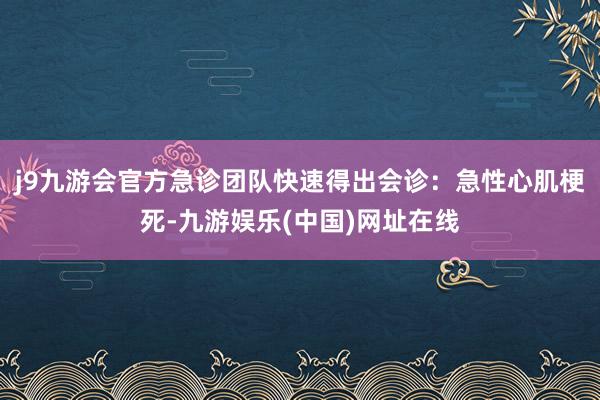 j9九游会官方急诊团队快速得出会诊：急性心肌梗死-九游娱乐(中国)网址在线