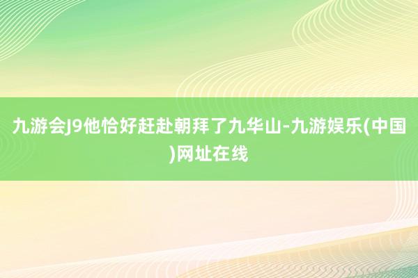 九游会J9他恰好赶赴朝拜了九华山-九游娱乐(中国)网址在线