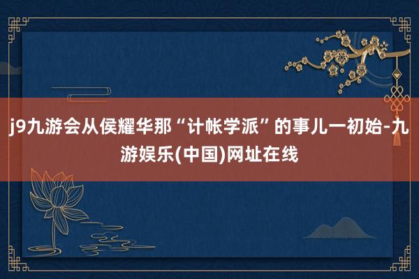 j9九游会从侯耀华那“计帐学派”的事儿一初始-九游娱乐(中国)网址在线