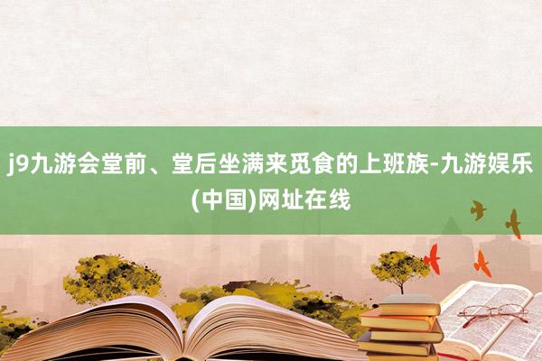 j9九游会堂前、堂后坐满来觅食的上班族-九游娱乐(中国)网址在线