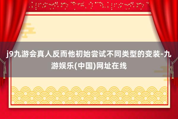 j9九游会真人反而他初始尝试不同类型的变装-九游娱乐(中国)网址在线