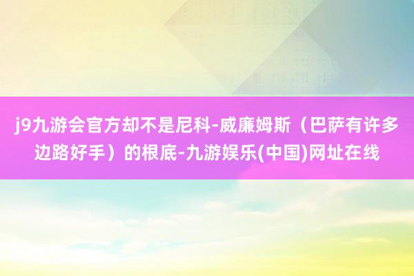 j9九游会官方却不是尼科-威廉姆斯（巴萨有许多边路好手）的根底-九游娱乐(中国)网址在线