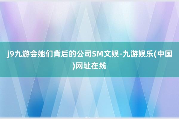 j9九游会她们背后的公司SM文娱-九游娱乐(中国)网址在线