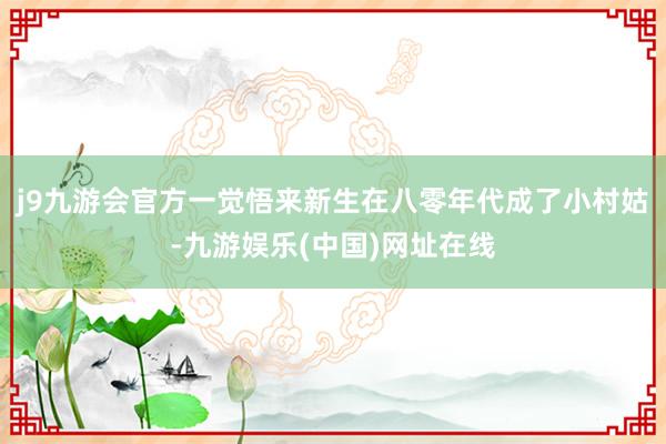 j9九游会官方一觉悟来新生在八零年代成了小村姑-九游娱乐(中国)网址在线