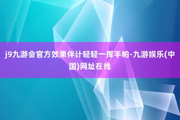 j9九游会官方效果伴计轻轻一挥手帕-九游娱乐(中国)网址在线