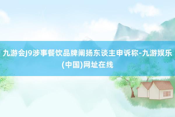 九游会J9涉事餐饮品牌阐扬东谈主申诉称-九游娱乐(中国)网址在线