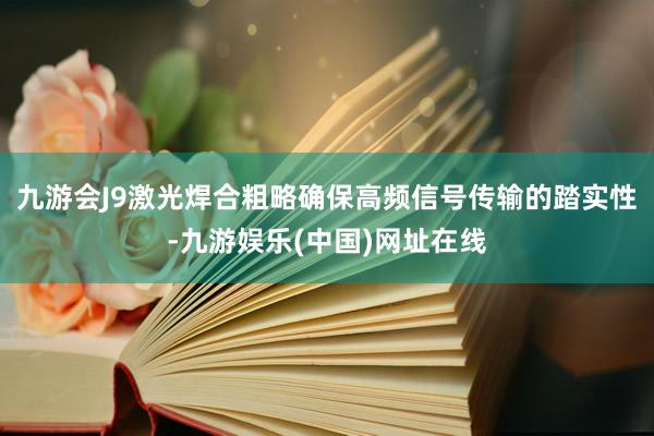 九游会J9激光焊合粗略确保高频信号传输的踏实性-九游娱乐(中国)网址在线