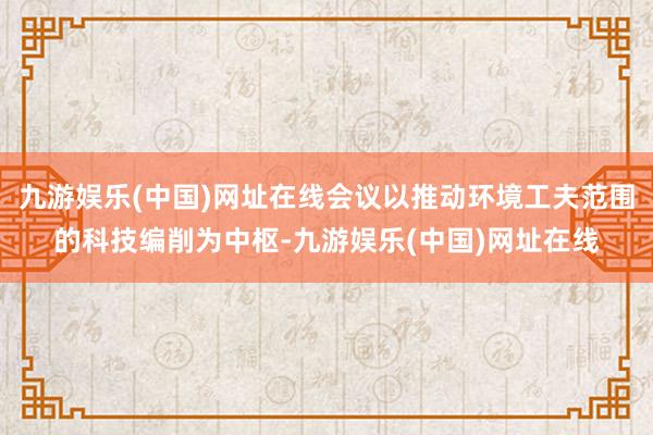 九游娱乐(中国)网址在线会议以推动环境工夫范围的科技编削为中枢-九游娱乐(中国)网址在线