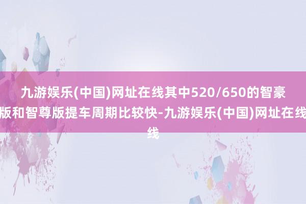 九游娱乐(中国)网址在线其中520/650的智豪版和智尊版提车周期比较快-九游娱乐(中国)网址在线