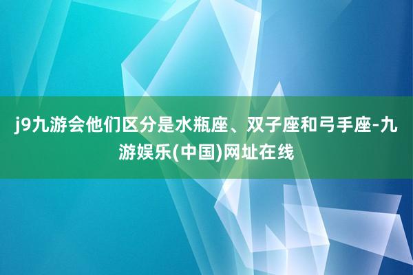 j9九游会他们区分是水瓶座、双子座和弓手座-九游娱乐(中国)网址在线