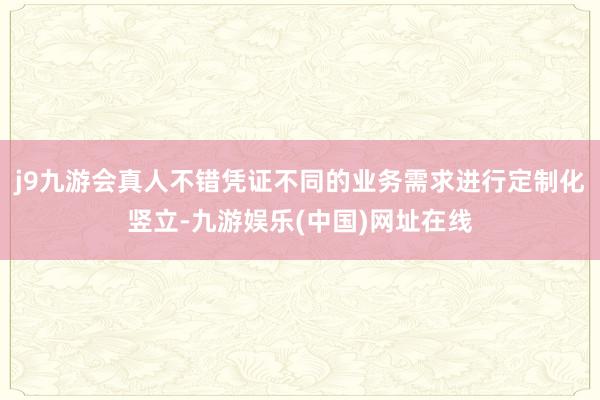 j9九游会真人不错凭证不同的业务需求进行定制化竖立-九游娱乐(中国)网址在线