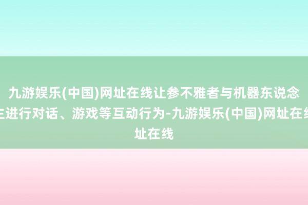 九游娱乐(中国)网址在线让参不雅者与机器东说念主进行对话、游戏等互动行为-九游娱乐(中国)网址在线