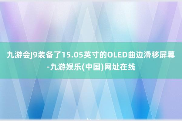 九游会J9装备了15.05英寸的OLED曲边滑移屏幕-九游娱乐(中国)网址在线