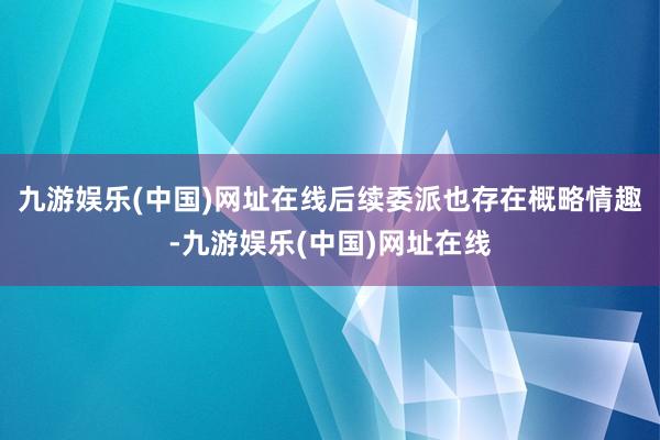 九游娱乐(中国)网址在线后续委派也存在概略情趣-九游娱乐(中国)网址在线