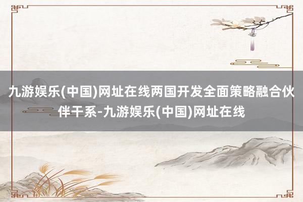 九游娱乐(中国)网址在线两国开发全面策略融合伙伴干系-九游娱乐(中国)网址在线