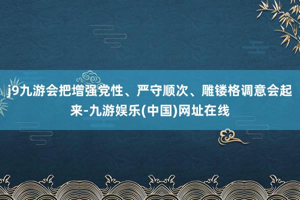 j9九游会把增强党性、严守顺次、雕镂格调意会起来-九游娱乐(中国)网址在线