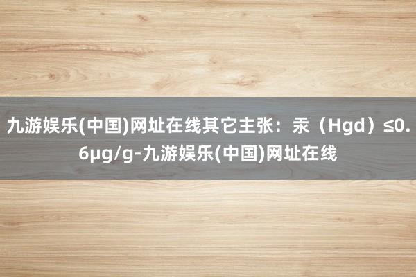 九游娱乐(中国)网址在线其它主张：汞（Hgd）≤0.6μg/g-九游娱乐(中国)网址在线