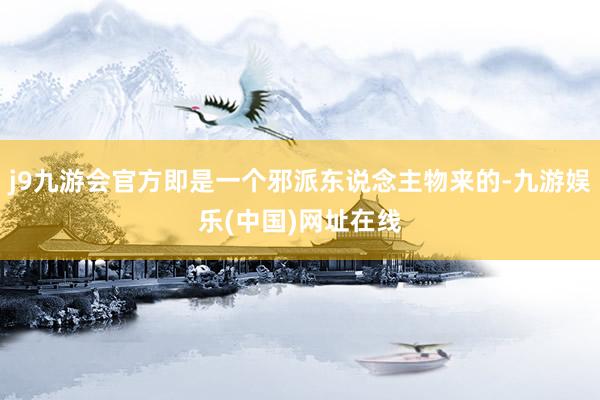 j9九游会官方即是一个邪派东说念主物来的-九游娱乐(中国)网址在线