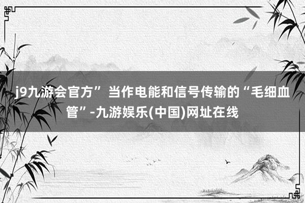 j9九游会官方” 　　当作电能和信号传输的“毛细血管”-九游娱乐(中国)网址在线