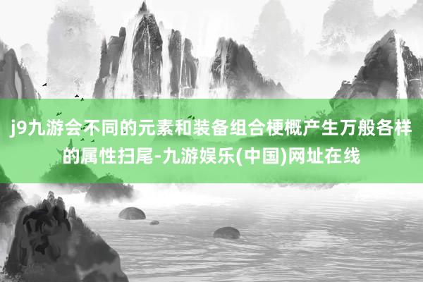 j9九游会不同的元素和装备组合梗概产生万般各样的属性扫尾-九游娱乐(中国)网址在线